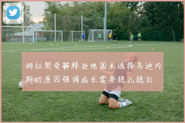 姆拉契奇解释拒绝国米选择乌迪内斯的原因强调成长需要稳扎稳打