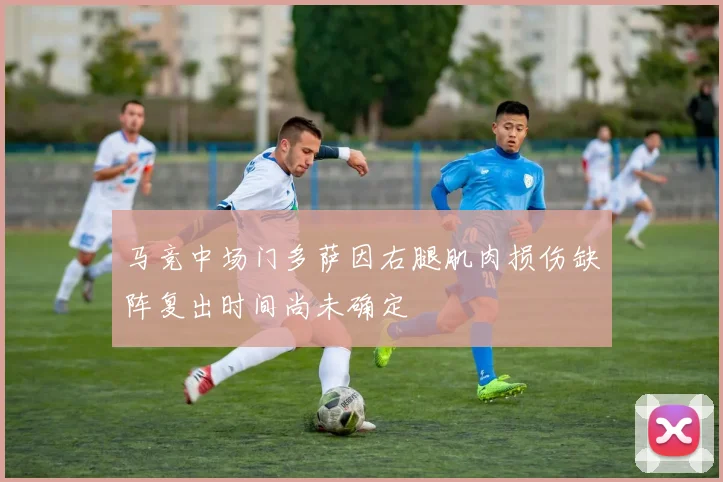 马竞中场门多萨因右腿肌肉损伤缺阵复出时间尚未确定