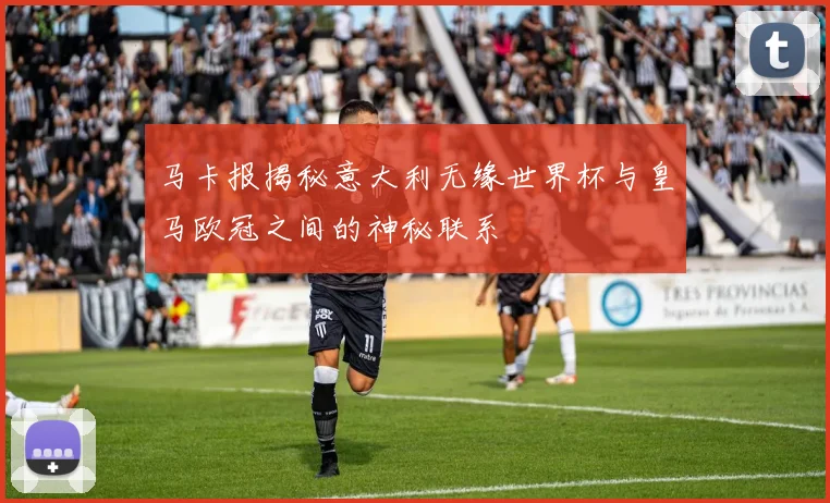 马卡报揭秘意大利无缘世界杯与皇马欧冠之间的神秘联系
