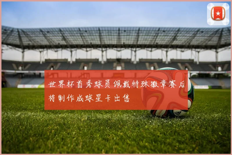 世界杯首秀球员佩戴特殊徽章赛后将制作成球星卡出售