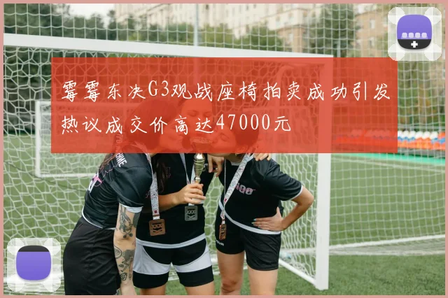霉霉东决G3观战座椅拍卖成功引发热议成交价高达47000元