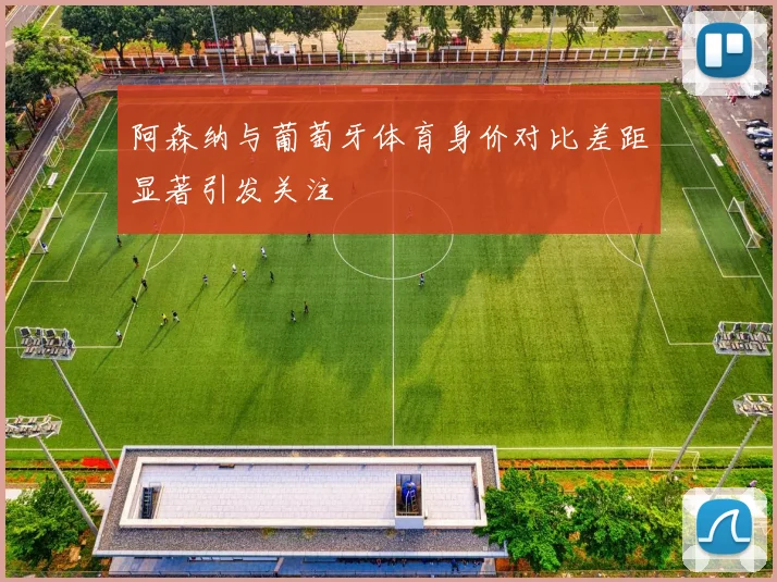 阿森纳与葡萄牙体育身价对比差距显著引发关注