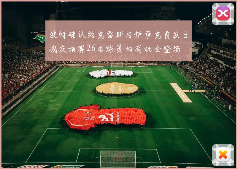 波特确认约克雷斯与伊萨克首发出战友谊赛26名球员均有机会登场