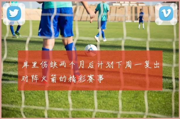 库里伤缺两个月后计划下周一复出对阵火箭的精彩赛事