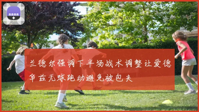 兰德尔强调下半场战术调整让爱德华兹无球跑动避免被包夹