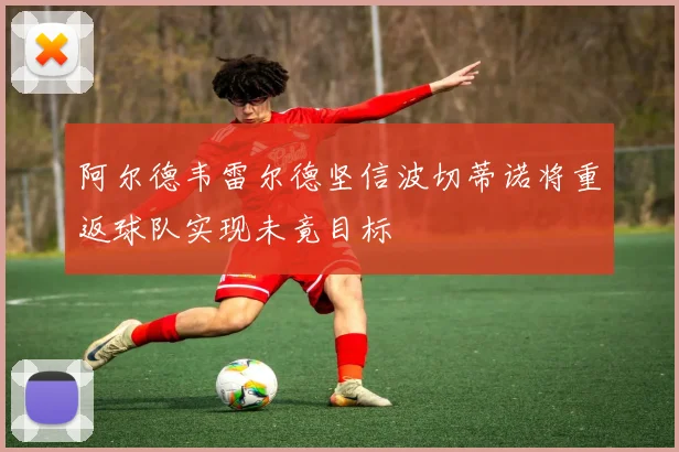 阿尔德韦雷尔德坚信波切蒂诺将重返球队实现未竟目标