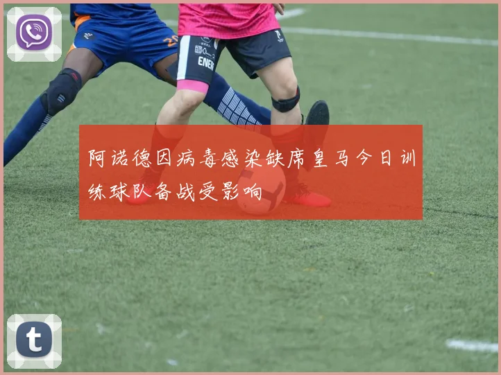 阿诺德因病毒感染缺席皇马今日训练球队备战受影响