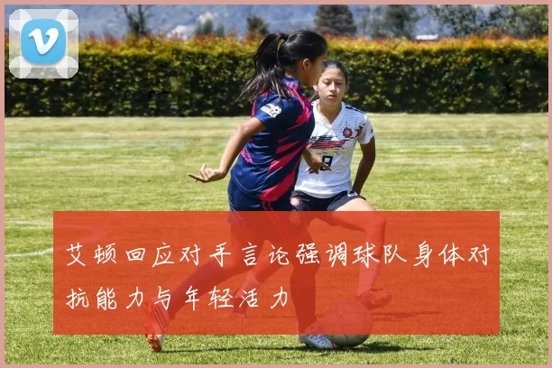 艾顿回应对手言论强调球队身体对抗能力与年轻活力
