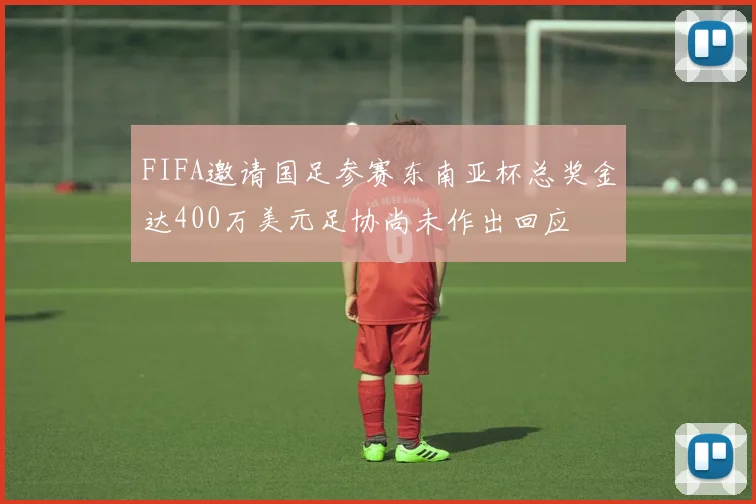 FIFA邀请国足参赛东南亚杯总奖金达400万美元足协尚未作出回应