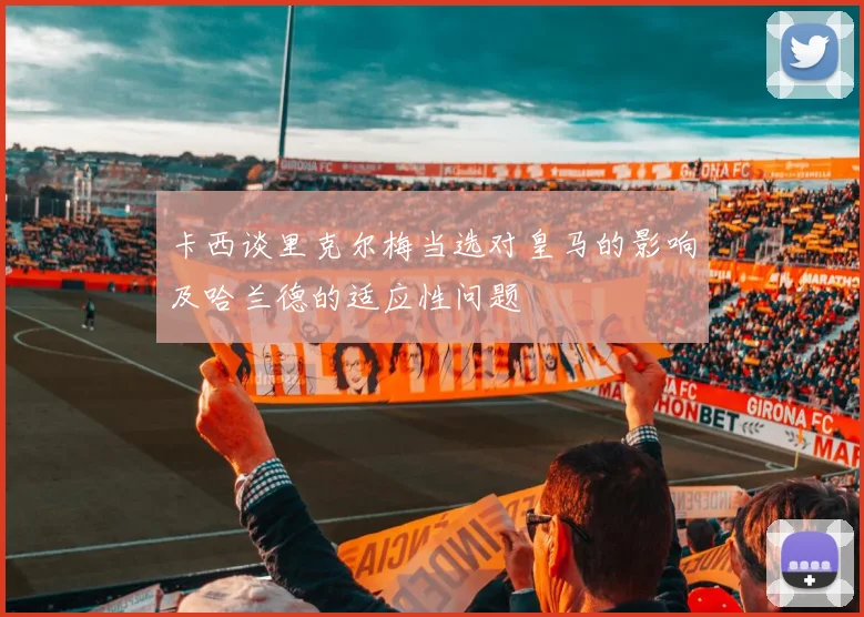 卡西谈里克尔梅当选对皇马的影响及哈兰德的适应性问题