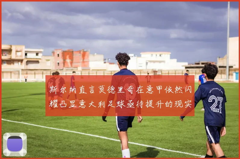 斯尔纳直言莫德里奇在意甲依然闪耀凸显意大利足球亟待提升的现实问题