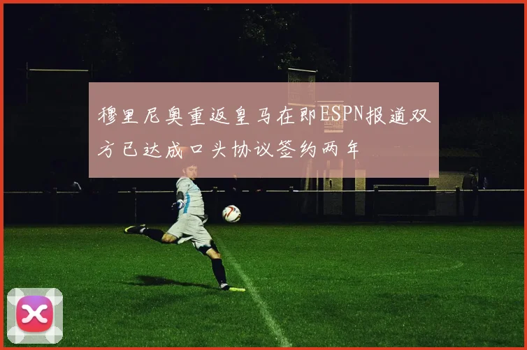 穆里尼奥重返皇马在即ESPN报道双方已达成口头协议签约两年