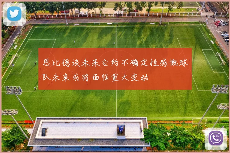 恩比德谈未来合约不确定性感慨球队未来或将面临重大变动