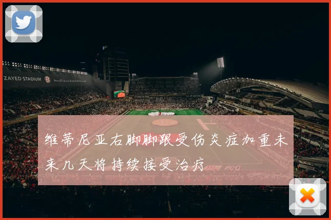 维蒂尼亚右脚脚跟受伤炎症加重未来几天将持续接受治疗