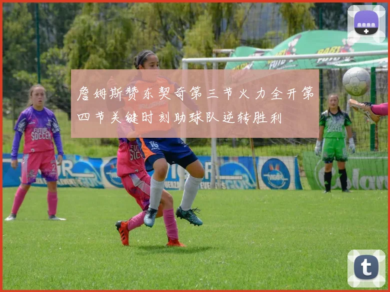 詹姆斯赞东契奇第三节火力全开第四节关键时刻助球队逆转胜利