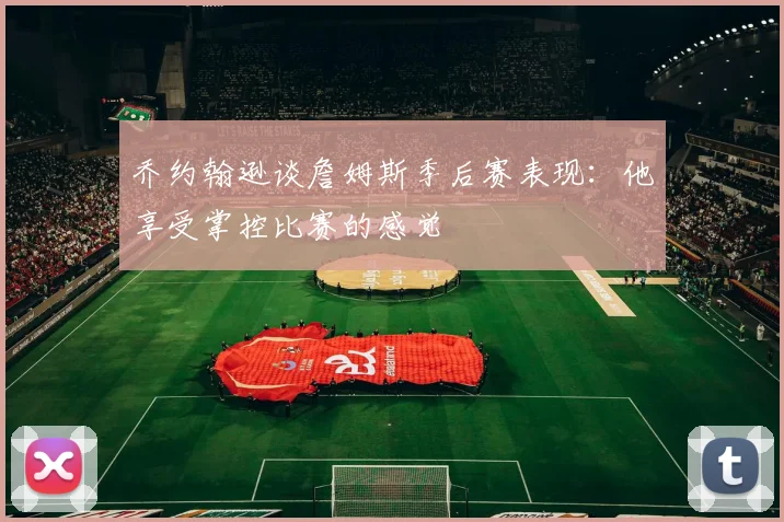 乔约翰逊谈詹姆斯季后赛表现：他享受掌控比赛的感觉