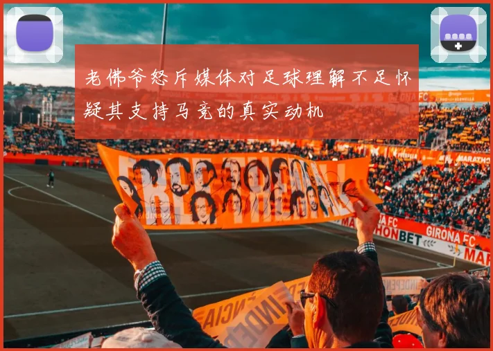 老佛爷怒斥媒体对足球理解不足怀疑其支持马竞的真实动机