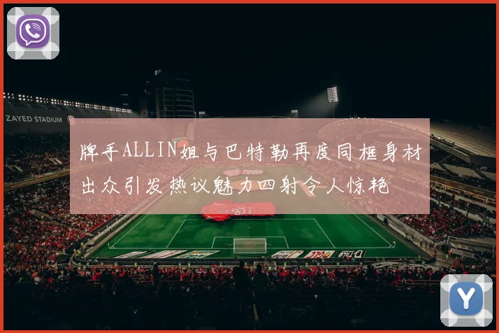 牌手ALLIN姐与巴特勒再度同框身材出众引发热议魅力四射令人惊艳