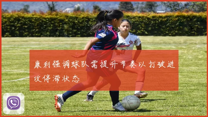 康利强调球队需提升节奏以打破进攻停滞状态