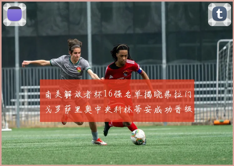 南美解放者杯16强名单揭晓弗拉门戈罗萨里奥中央科林蒂安成功晋级