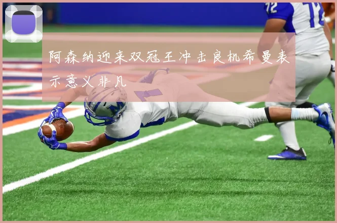 阿森纳迎来双冠王冲击良机希曼表示意义非凡