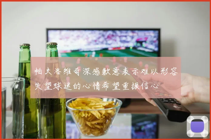帕夫洛维奇深感歉意表示难以形容失望球迷的心情希望重振信心