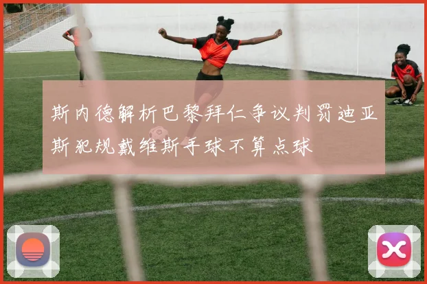 斯内德解析巴黎拜仁争议判罚迪亚斯犯规戴维斯手球不算点球