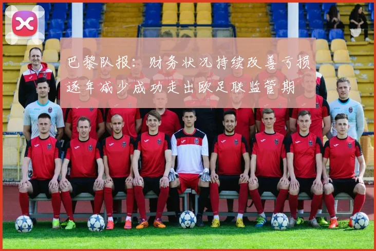 巴黎队报：财务状况持续改善亏损逐年减少成功走出欧足联监管期