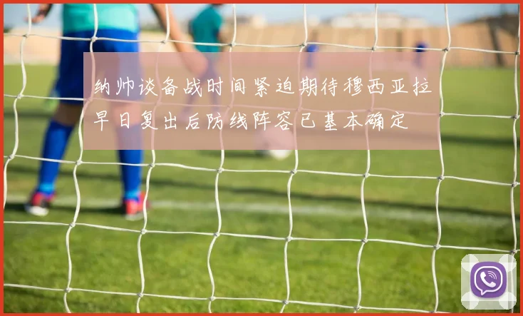 纳帅谈备战时间紧迫期待穆西亚拉早日复出后防线阵容已基本确定