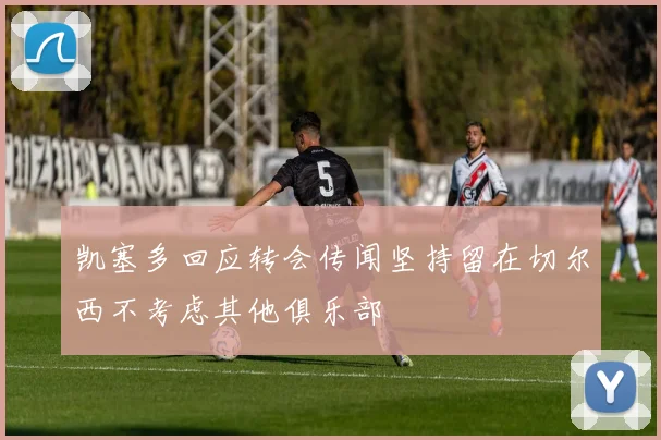 凯塞多回应转会传闻坚持留在切尔西不考虑其他俱乐部