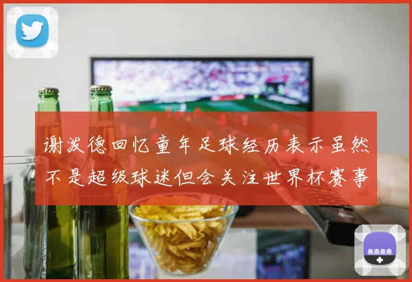 谢泼德回忆童年足球经历表示虽然不是超级球迷但会关注世界杯赛事