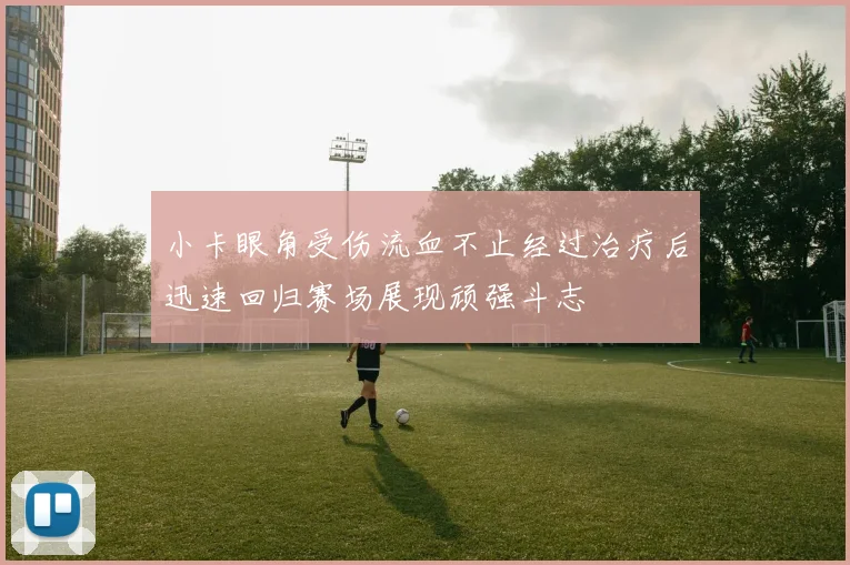 小卡眼角受伤流血不止经过治疗后迅速回归赛场展现顽强斗志