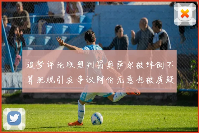 追梦评论联盟判罚奥萨尔被绊倒不算犯规引发争议阿伦无意也被质疑