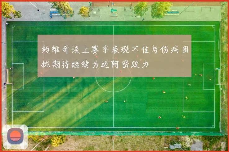 约维奇谈上赛季表现不佳与伤病困扰期待继续为迈阿密效力