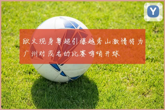 欧文现身粤超引爆越秀山激情将为广州对茂名的比赛鸣哨开球