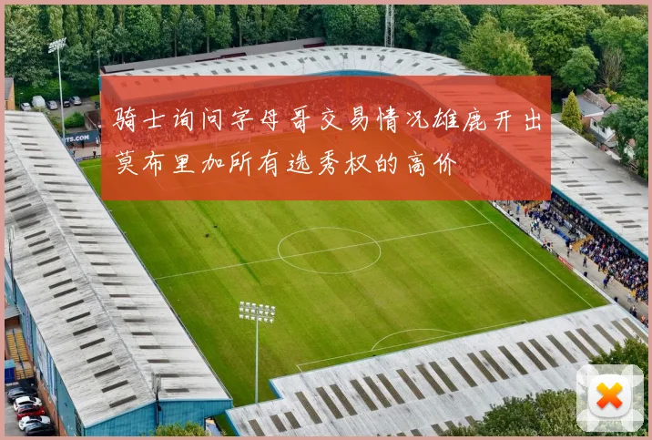骑士询问字母哥交易情况雄鹿开出莫布里加所有选秀权的高价