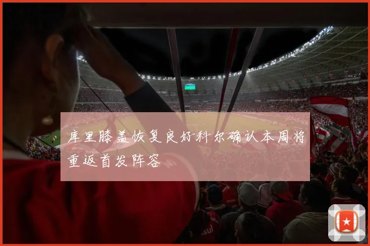 库里膝盖恢复良好科尔确认本周将重返首发阵容