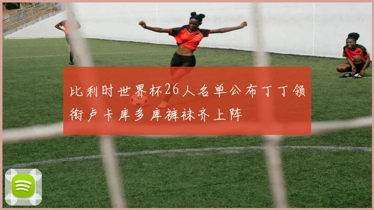 比利时世界杯26人名单公布丁丁领衔卢卡库多库裤袜齐上阵