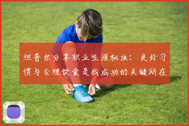 坦普尔分享职业生涯秘诀：良好习惯与合理饮食是我成功的关键所在