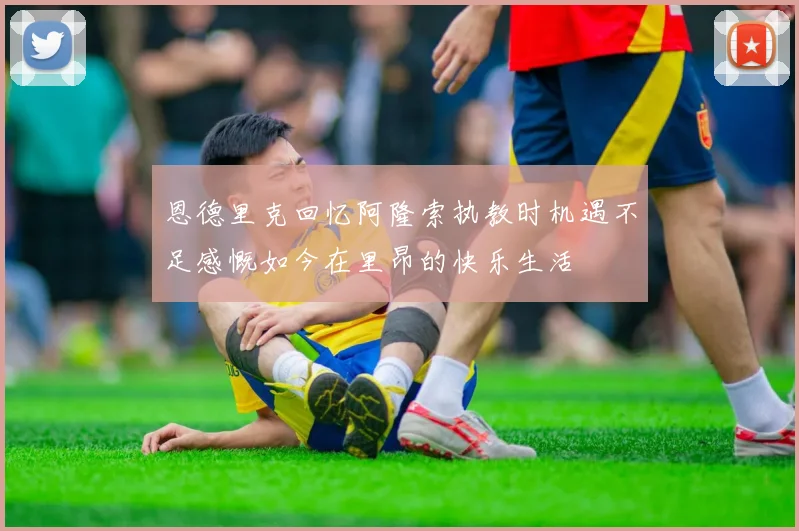 恩德里克回忆阿隆索执教时机遇不足感慨如今在里昂的快乐生活