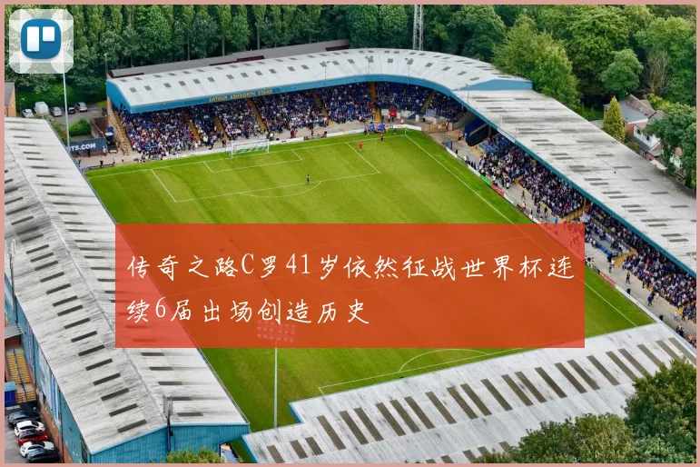 传奇之路C罗41岁依然征战世界杯连续6届出场创造历史